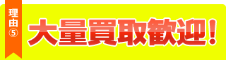 理由５、大量買取歓迎！