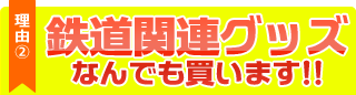 理由２、鉄道関連グッズなんでも買います！