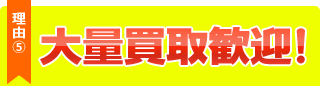 理由５、大量買取歓迎！